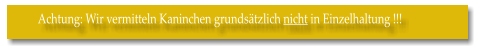 Achtung: Wir vermitteln Kaninchen grundstzlich nicht in Einzelhaltung !!!